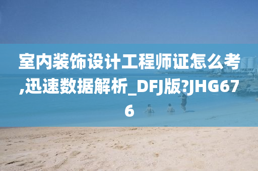 室内装饰设计工程师证怎么考,迅速数据解析_DFJ版?JHG676