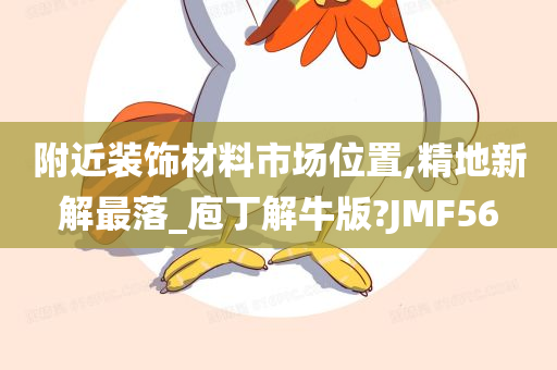 附近装饰材料市场位置,精地新解最落_庖丁解牛版?JMF56