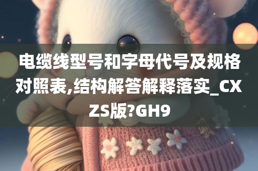 电缆线型号和字母代号及规格对照表,结构解答解释落实_CXZS版?GH9