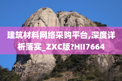 建筑材料网络采购平台,深度详析落实_ZXC版?HII7664