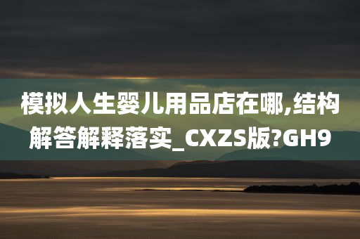 模拟人生婴儿用品店在哪,结构解答解释落实_CXZS版?GH9