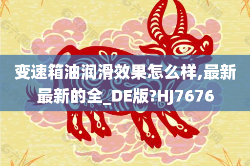 变速箱油润滑效果怎么样,最新最新的全_DE版?HJ7676