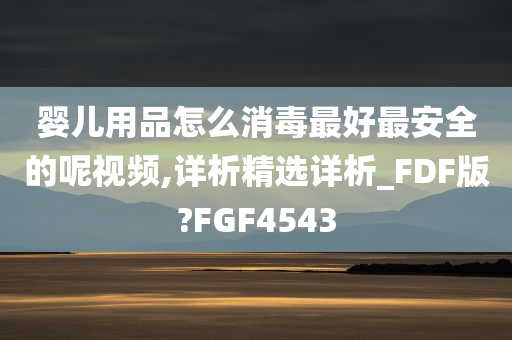 婴儿用品怎么消毒最好最安全的呢视频,详析精选详析_FDF版?FGF4543