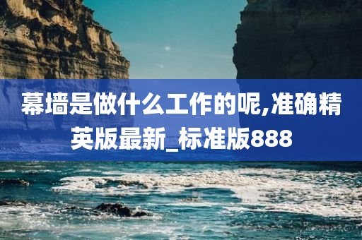 幕墙是做什么工作的呢,准确精英版最新_标准版888