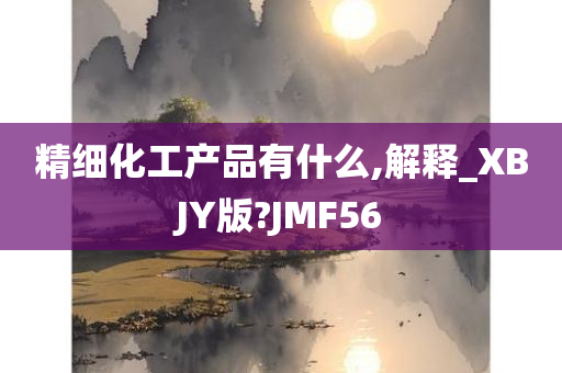 精细化工产品有什么,解释_XBJY版?JMF56