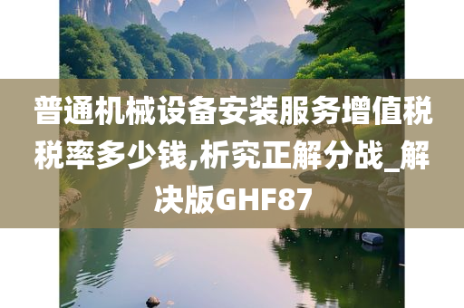 普通机械设备安装服务增值税税率多少钱,析究正解分战_解决版GHF87