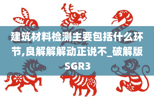 建筑材料检测主要包括什么环节,良解解解动正说不_破解版SGR3