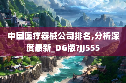 中国医疗器械公司排名,分析深度最新_DG版?JJ555