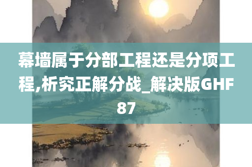 幕墙属于分部工程还是分项工程,析究正解分战_解决版GHF87