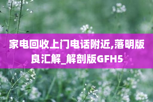 家电回收上门电话附近,落明版良汇解_解剖版GFH5