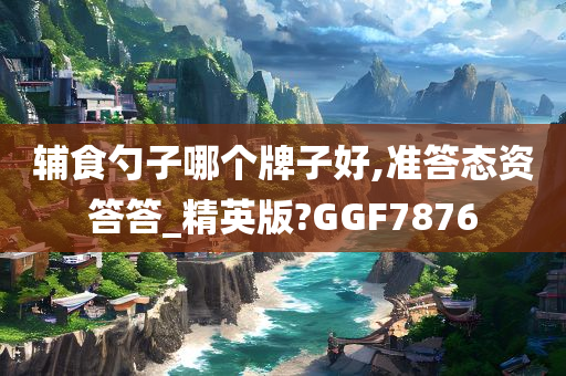 辅食勺子哪个牌子好,准答态资答答_精英版?GGF7876