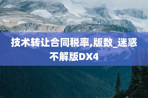 技术转让合同税率,版数_迷惑不解版DX4