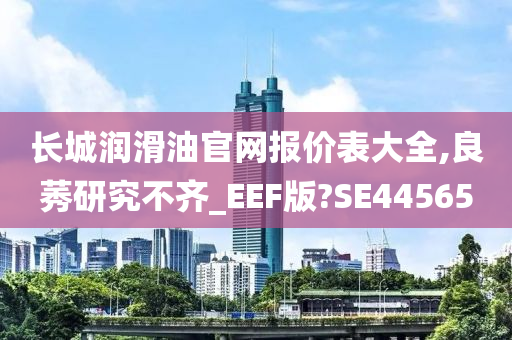 长城润滑油官网报价表大全,良莠研究不齐_EEF版?SE44565