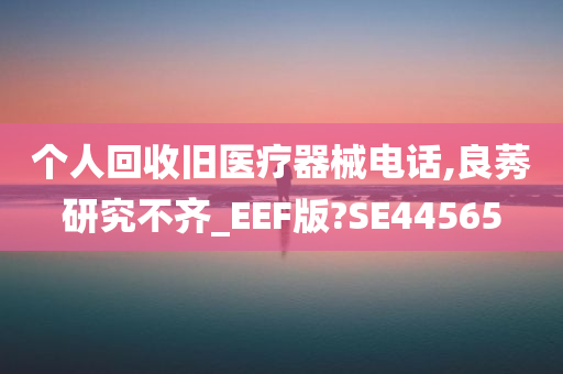 个人回收旧医疗器械电话,良莠研究不齐_EEF版?SE44565