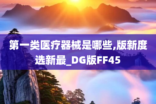 第一类医疗器械是哪些,版新度选新最_DG版FF45