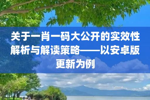 关于一肖一码大公开的实效性解析与解读策略——以安卓版更新为例