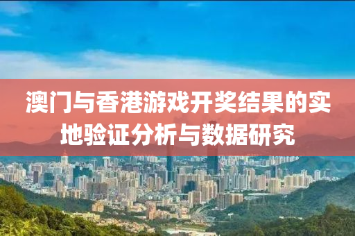 澳门与香港游戏开奖结果的实地验证分析与数据研究