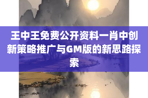 王中王免费公开资料一肖中创新策略推广与GM版的新思路探索