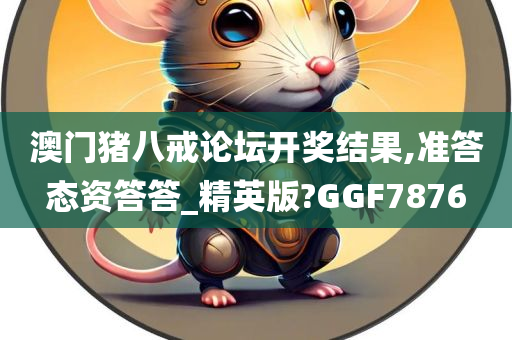 澳门猪八戒论坛开奖结果,准答态资答答_精英版?GGF7876