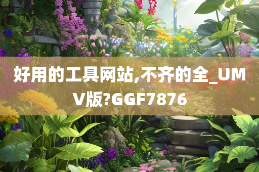 好用的工具网站,不齐的全_UMV版?GGF7876