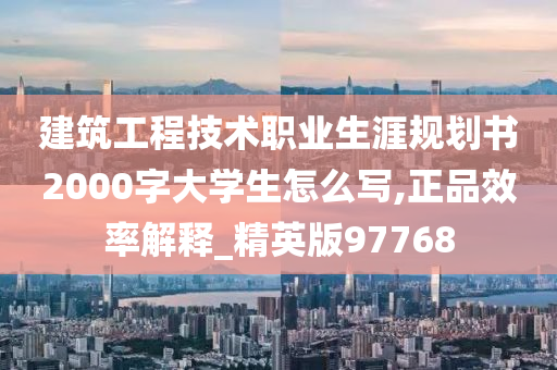 建筑工程技术职业生涯规划书2000字大学生怎么写,正品效率解释_精英版97768