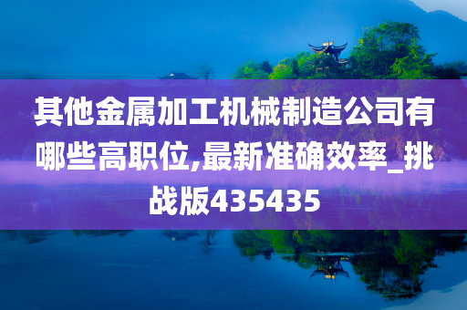 其他金属加工机械制造公司有哪些高职位,最新准确效率_挑战版435435