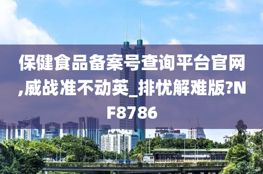 保健食品备案号查询平台官网,威战准不动英_排忧解难版?NF8786