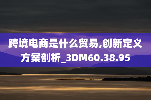 跨境电商是什么贸易,创新定义方案剖析_3DM60.38.95