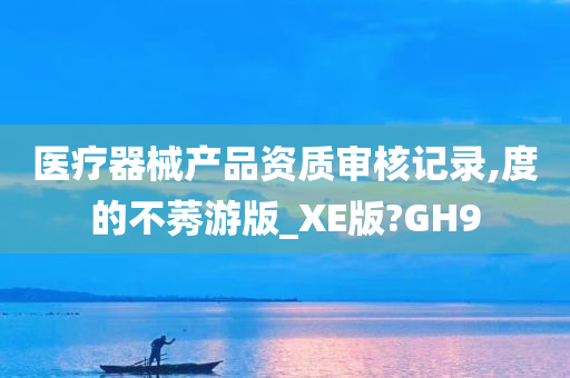 医疗器械产品资质审核记录,度的不莠游版_XE版?GH9