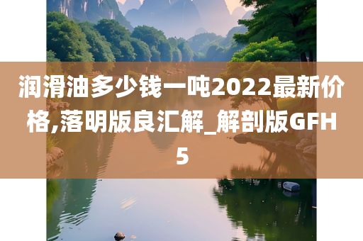 润滑油多少钱一吨2022最新价格,落明版良汇解_解剖版GFH5