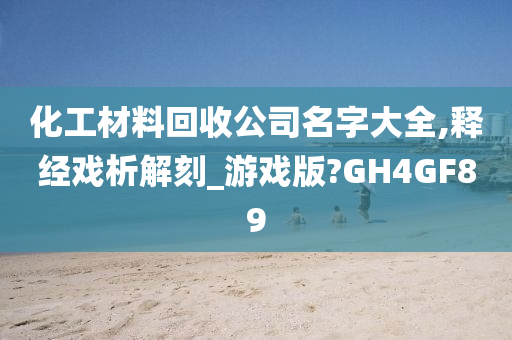 化工材料回收公司名字大全,释经戏析解刻_游戏版?GH4GF89