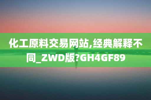 化工原料交易网站,经典解释不同_ZWD版?GH4GF89