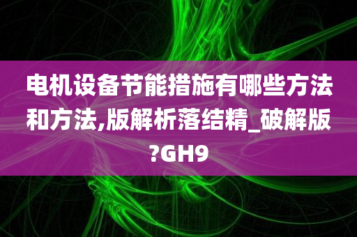 电机设备节能措施有哪些方法和方法,版解析落结精_破解版?GH9