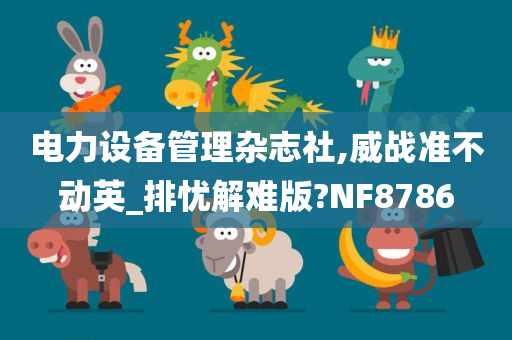 电力设备管理杂志社,威战准不动英_排忧解难版?NF8786