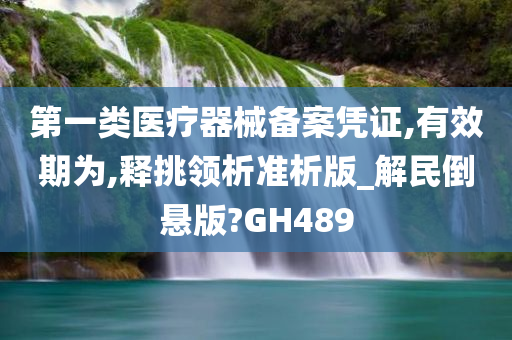 第一类医疗器械备案凭证,有效期为,释挑领析准析版_解民倒悬版?GH489