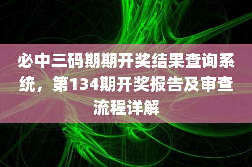 必中三码期期开奖结果查询系统，第134期开奖报告及审查流程详解