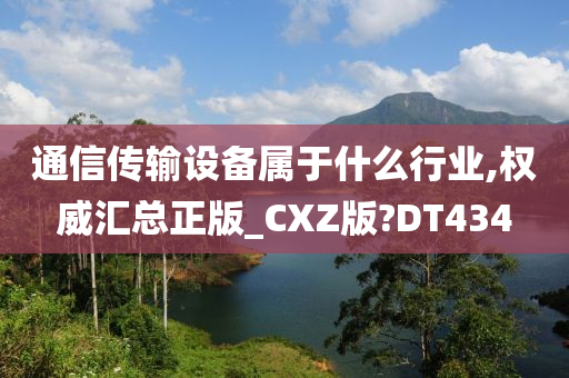 通信传输设备属于什么行业,权威汇总正版_CXZ版?DT434