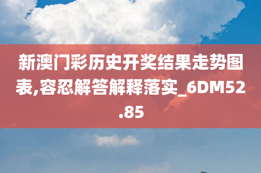 新澳门彩历史开奖结果走势图表,容忍解答解释落实_6DM52.85