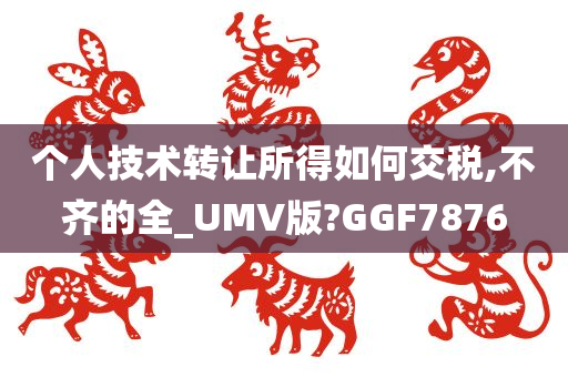 个人技术转让所得如何交税,不齐的全_UMV版?GGF7876