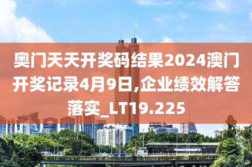 奥门天天开奖码结果2024澳门开奖记录4月9日,企业绩效解答落实_LT19.225