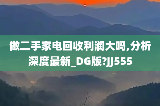 做二手家电回收利润大吗,分析深度最新_DG版?JJ555