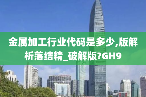 金属加工行业代码是多少,版解析落结精_破解版?GH9