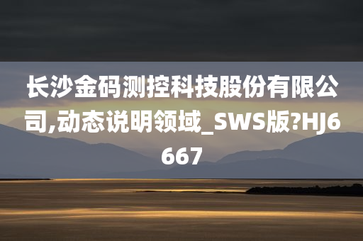 长沙金码测控科技股份有限公司,动态说明领域_SWS版?HJ6667