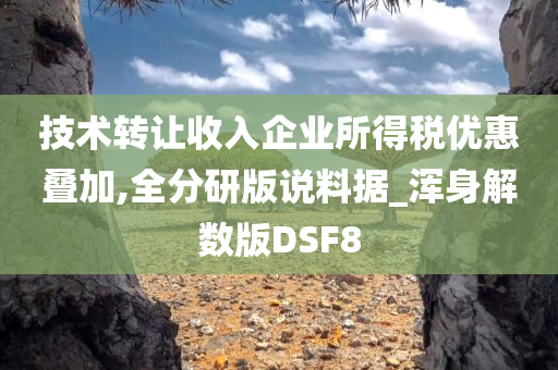 技术转让收入企业所得税优惠叠加,全分研版说料据_浑身解数版DSF8