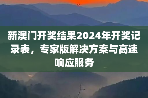 新澳门开奖结果2024年开奖记录表，专家版解决方案与高速响应服务