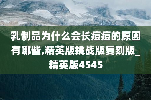 乳制品为什么会长痘痘的原因有哪些,精英版挑战版复刻版_精英版4545