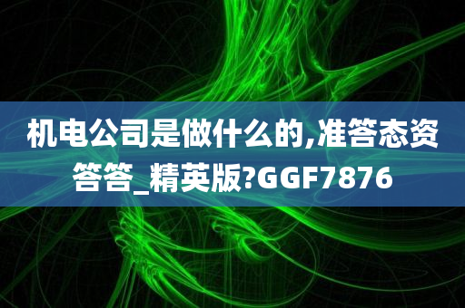 机电公司是做什么的,准答态资答答_精英版?GGF7876