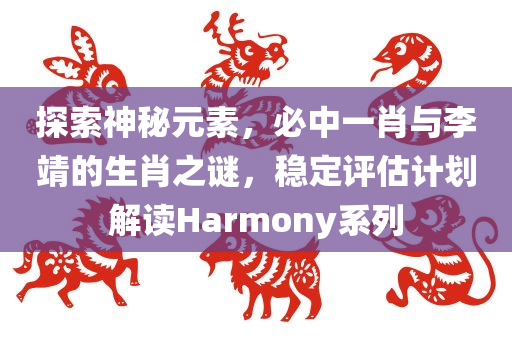 探索神秘元素，必中一肖与李靖的生肖之谜，稳定评估计划解读Harmony系列