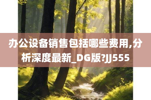 办公设备销售包括哪些费用,分析深度最新_DG版?JJ555