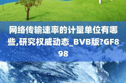 网络传输速率的计量单位有哪些,研究权威动态_BVB版?GF898